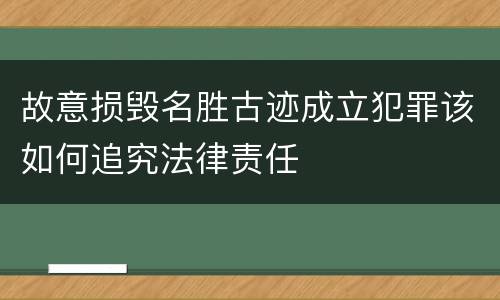 故意损毁名胜古迹成立犯罪该如何追究法律责任