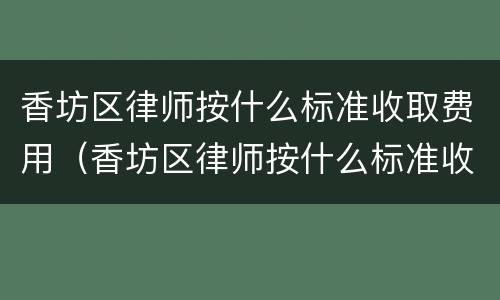 香坊区律师按什么标准收取费用（香坊区律师按什么标准收取费用的）