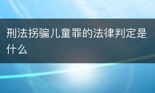 刑法拐骗儿童罪的法律判定是什么