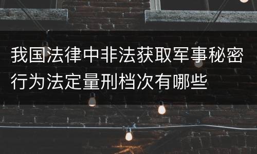 我国法律中非法获取军事秘密行为法定量刑档次有哪些