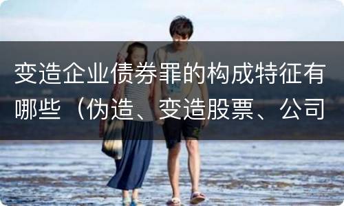 变造企业债券罪的构成特征有哪些（伪造、变造股票、公司、企业债券罪）