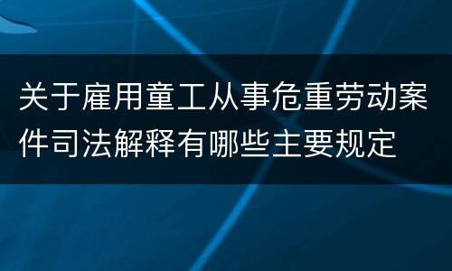 关于雇用童工从事危重劳动案件司法解释有哪些主要规定
