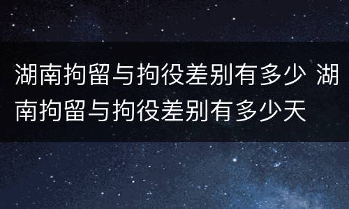 湖南拘留与拘役差别有多少 湖南拘留与拘役差别有多少天
