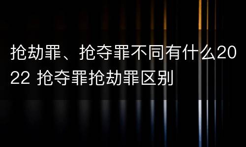 抢劫罪、抢夺罪不同有什么2022 抢夺罪抢劫罪区别