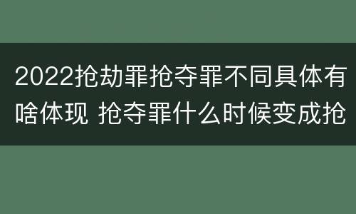 2022抢劫罪抢夺罪不同具体有啥体现 抢夺罪什么时候变成抢劫罪