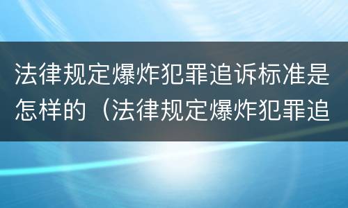 法律规定爆炸犯罪追诉标准是怎样的（法律规定爆炸犯罪追诉标准是怎样的呢）