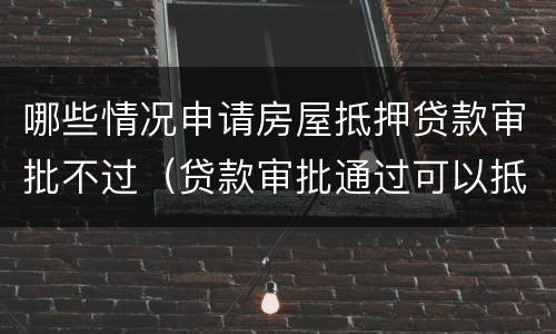 哪些情况申请房屋抵押贷款审批不过（贷款审批通过可以抵押了吗）