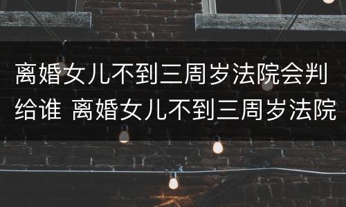 离婚女儿不到三周岁法院会判给谁 离婚女儿不到三周岁法院会判给谁呢
