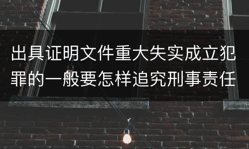 出具证明文件重大失实成立犯罪的一般要怎样追究刑事责任