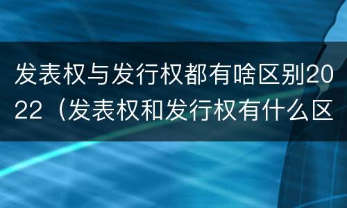 发表权与发行权都有啥区别2022（发表权和发行权有什么区别）