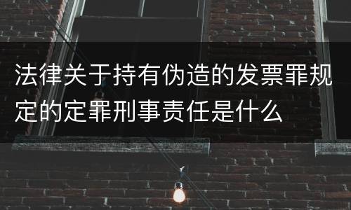 法律关于持有伪造的发票罪规定的定罪刑事责任是什么