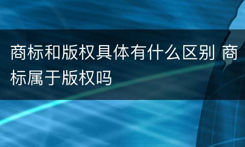 商标和版权具体有什么区别 商标属于版权吗
