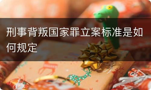 刑事背叛国家罪立案标准是如何规定