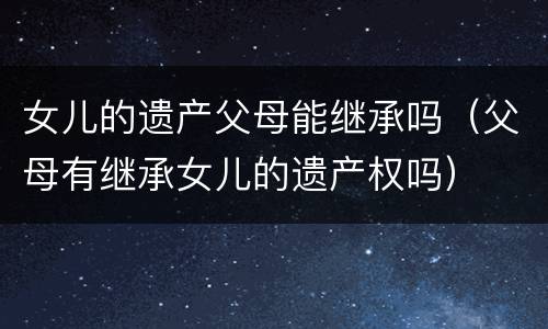女儿的遗产父母能继承吗（父母有继承女儿的遗产权吗）