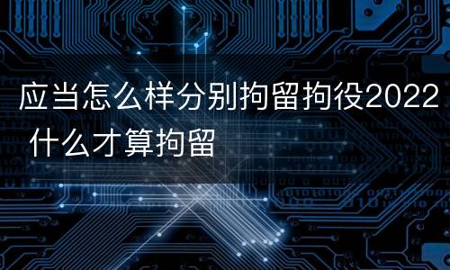 应当怎么样分别拘留拘役2022 什么才算拘留