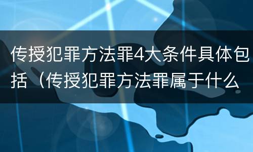传授犯罪方法罪4大条件具体包括（传授犯罪方法罪属于什么）