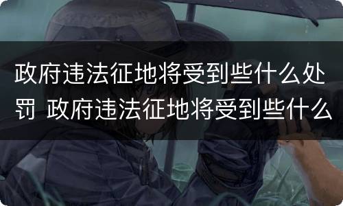 政府违法征地将受到些什么处罚 政府违法征地将受到些什么处罚呢