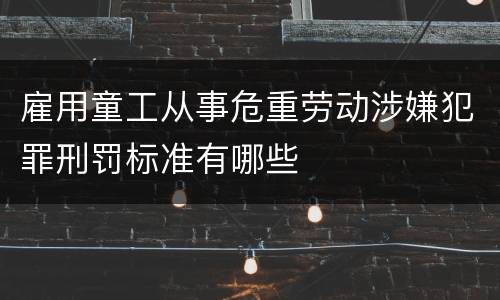 雇用童工从事危重劳动涉嫌犯罪刑罚标准有哪些