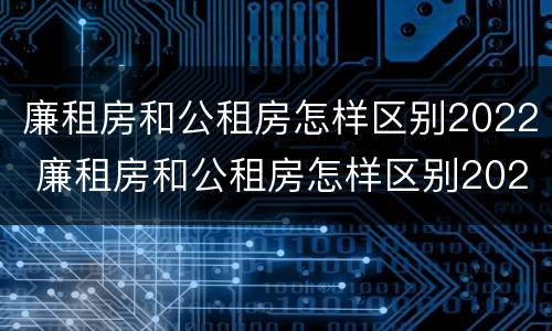 廉租房和公租房怎样区别2022 廉租房和公租房怎样区别2022年
