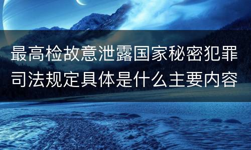 最高检故意泄露国家秘密犯罪司法规定具体是什么主要内容