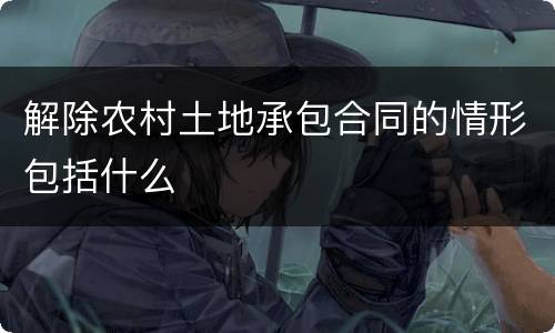 解除农村土地承包合同的情形包括什么