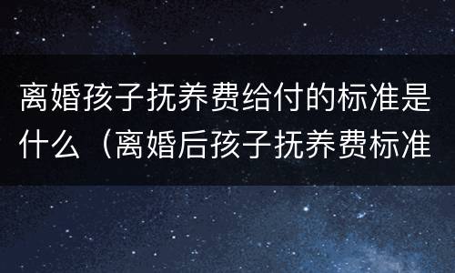 离婚孩子抚养费给付的标准是什么（离婚后孩子抚养费标准是什么?）