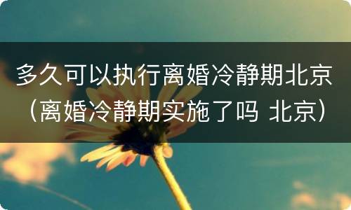 多久可以执行离婚冷静期北京（离婚冷静期实施了吗 北京）