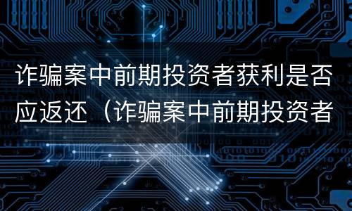 诈骗案中前期投资者获利是否应返还（诈骗案中前期投资者获利是否应返还）