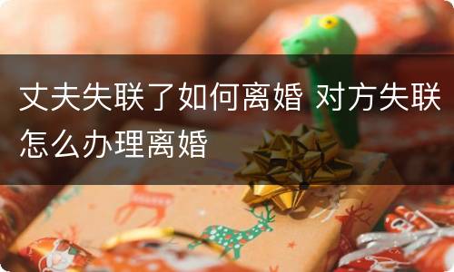 丈夫失联了如何离婚 对方失联怎么办理离婚