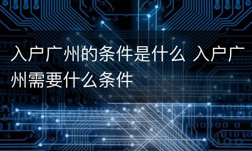 入户广州的条件是什么 入户广州需要什么条件