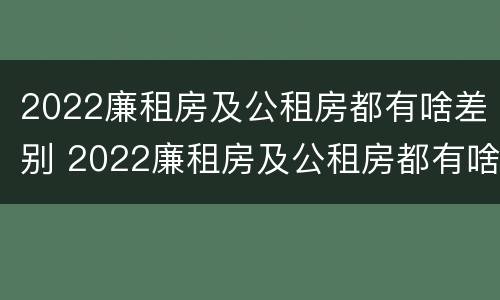 2022廉租房及公租房都有啥差别 2022廉租房及公租房都有啥差别呢