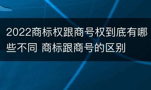 2022商标权跟商号权到底有哪些不同 商标跟商号的区别