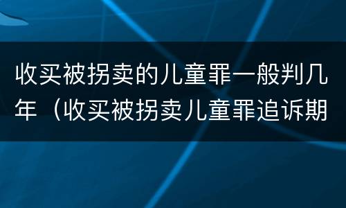 收买被拐卖的儿童罪一般判几年（收买被拐卖儿童罪追诉期）