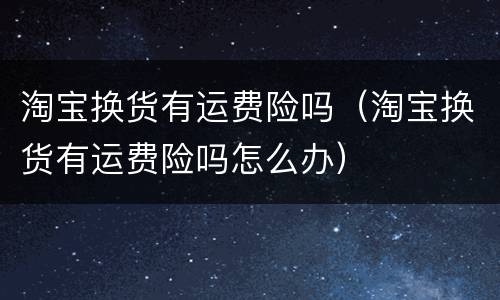 淘宝换货有运费险吗（淘宝换货有运费险吗怎么办）