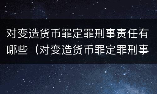 对变造货币罪定罪刑事责任有哪些（对变造货币罪定罪刑事责任有哪些处罚）