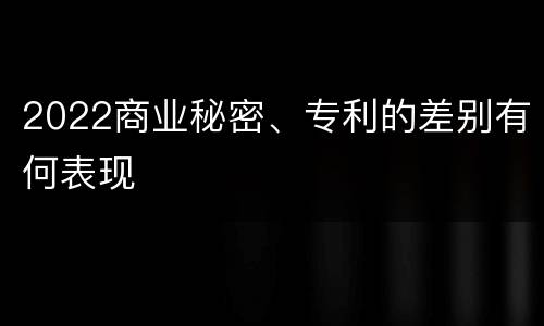 2022商业秘密、专利的差别有何表现