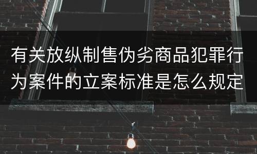 有关放纵制售伪劣商品犯罪行为案件的立案标准是怎么规定