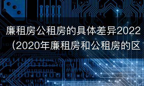 廉租房公租房的具体差异2022（2020年廉租房和公租房的区别）