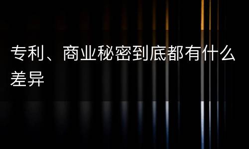 专利、商业秘密到底都有什么差异