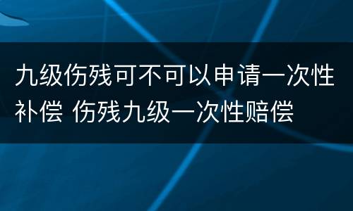九级伤残可不可以申请一次性补偿 伤残九级一次性赔偿
