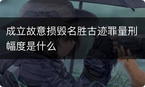 成立故意损毁名胜古迹罪量刑幅度是什么