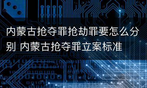 内蒙古抢夺罪抢劫罪要怎么分别 内蒙古抢夺罪立案标准