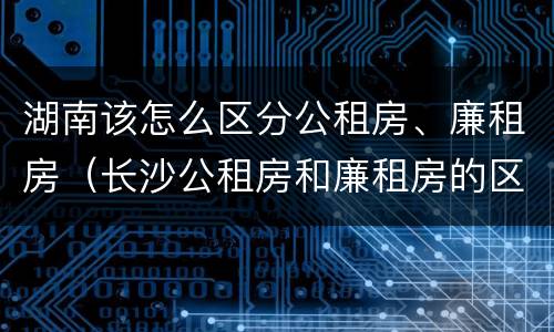 湖南该怎么区分公租房、廉租房（长沙公租房和廉租房的区别）