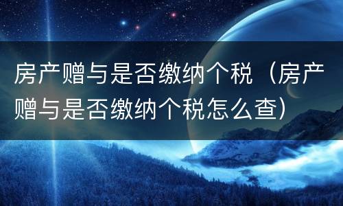 房产赠与是否缴纳个税（房产赠与是否缴纳个税怎么查）