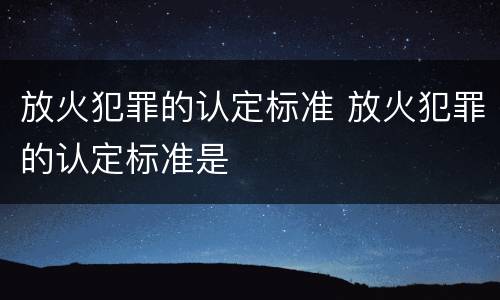 放火犯罪的认定标准 放火犯罪的认定标准是