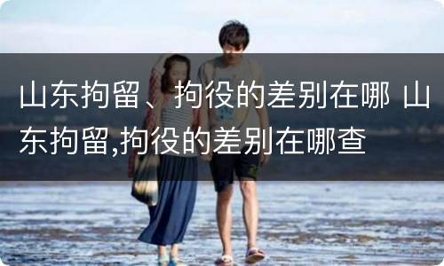 山东拘留、拘役的差别在哪 山东拘留,拘役的差别在哪查