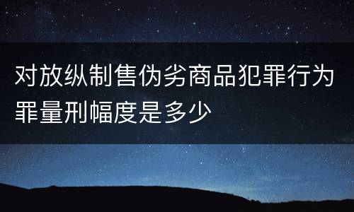 对放纵制售伪劣商品犯罪行为罪量刑幅度是多少