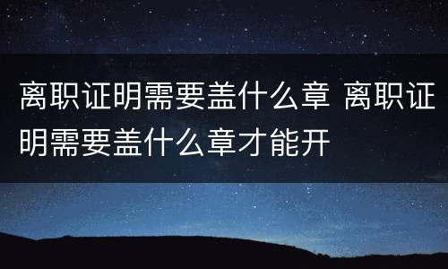 离职证明需要盖什么章 离职证明需要盖什么章才能开