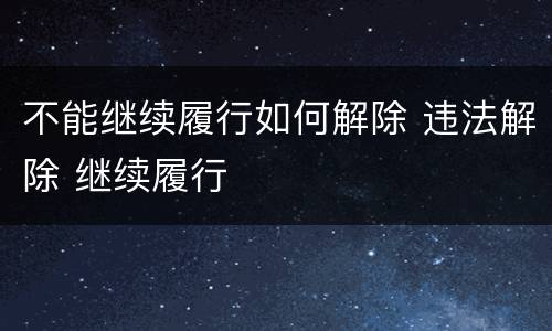 不能继续履行如何解除 违法解除 继续履行