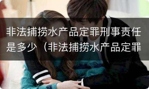 非法捕捞水产品定罪刑事责任是多少（非法捕捞水产品定罪刑事责任是多少年）